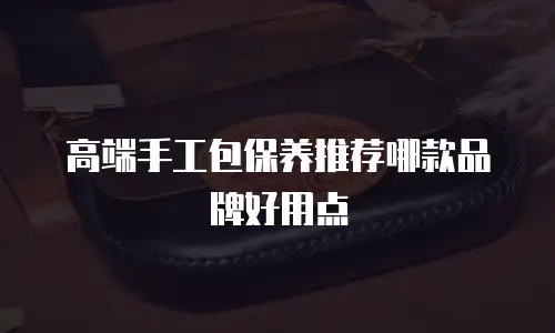 高端手工包保养推荐哪款品牌好用点