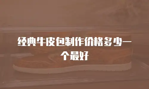 经典牛皮包制作价格多少一个最好