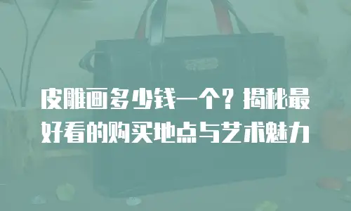 皮雕画多少钱一个？揭秘最好看的购买地点与艺术魅力