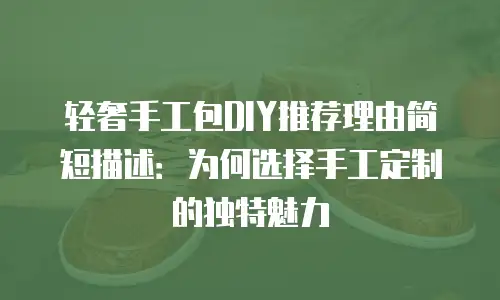 轻奢手工包DIY推荐理由简短描述：为何选择手工定制的独特魅力