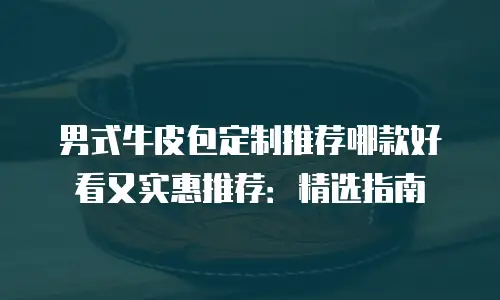 男式牛皮包定制推荐哪款好看又实惠推荐：精选指南
