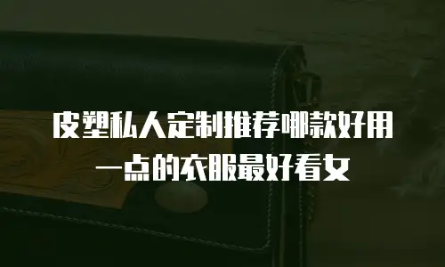 皮塑私人定制推荐哪款好用一点的衣服最好看女