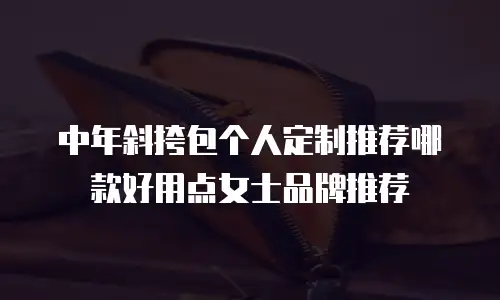 中年斜挎包个人定制推荐哪款好用点女士品牌推荐