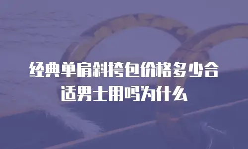 经典单肩斜挎包价格多少合适男士用吗为什么