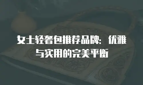 女士轻奢包推荐品牌：优雅与实用的完美平衡