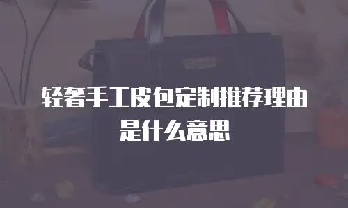 轻奢手工皮包定制推荐理由是什么意思
