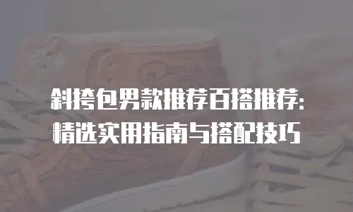 斜挎包男款推荐百搭推荐：精选实用指南与搭配技巧