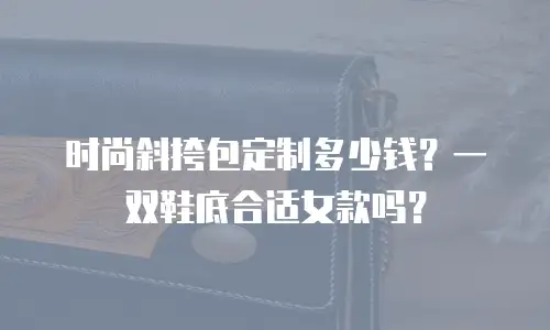 时尚斜挎包定制多少钱？一双鞋底合适女款吗？
