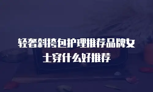 轻奢斜挎包护理推荐品牌女士穿什么好推荐