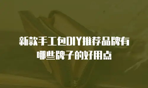 新款手工包DIY推荐品牌有哪些牌子的好用点
