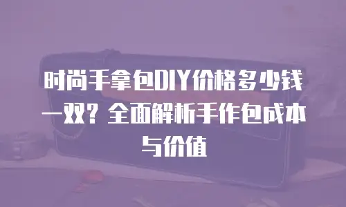 时尚手拿包DIY价格多少钱一双？全面解析手作包成本与价值