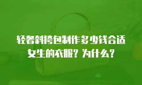 轻奢斜挎包制作多少钱合适女生的衣服？为什么？