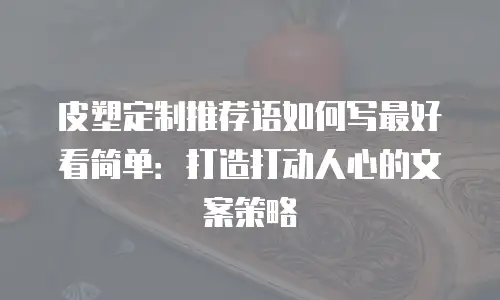 皮塑定制推荐语如何写最好看简单：打造打动人心的文案策略