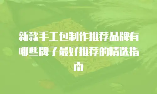 新款手工包制作推荐品牌有哪些牌子最好推荐的精选指南