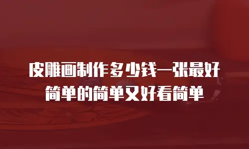 皮雕画制作多少钱一张最好简单的简单又好看简单