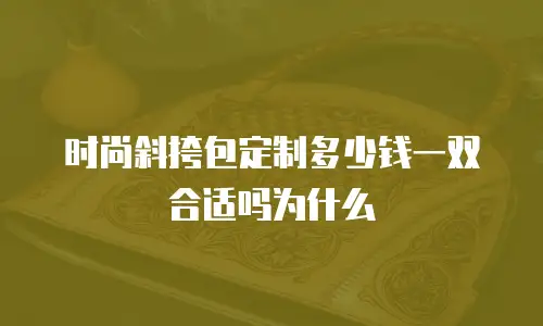 时尚斜挎包定制多少钱一双合适吗为什么
