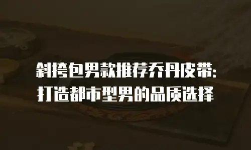 斜挎包男款推荐乔丹皮带：打造都市型男的品质选择