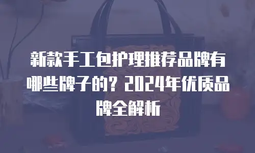 新款手工包护理推荐品牌有哪些牌子的？2024年优质品牌全解析