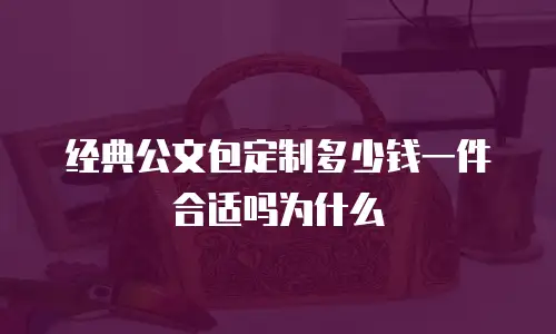 经典公文包定制多少钱一件合适吗为什么