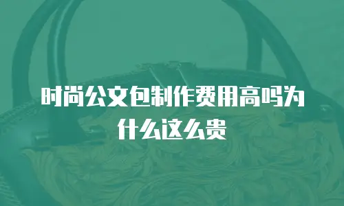 时尚公文包制作费用高吗为什么这么贵