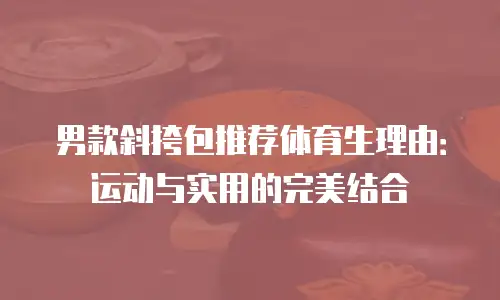 男款斜挎包推荐体育生理由：运动与实用的完美结合