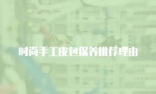 时尚手工皮包保养推荐理由