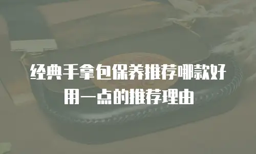 经典手拿包保养推荐哪款好用一点的推荐理由