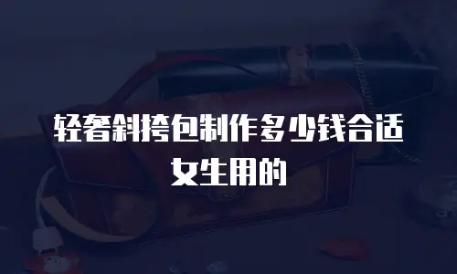 轻奢斜挎包制作多少钱合适女生用的