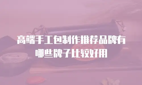 高端手工包制作推荐品牌有哪些牌子比较好用