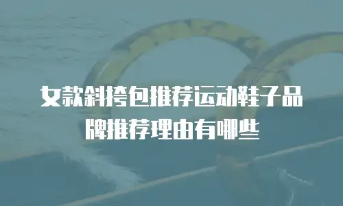 女款斜挎包推荐运动鞋子品牌推荐理由有哪些