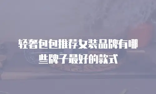 轻奢包包推荐女装品牌有哪些牌子最好的款式