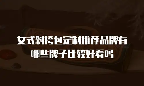 女式斜挎包定制推荐品牌有哪些牌子比较好看吗