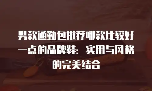 男款通勤包推荐哪款比较好一点的品牌鞋：实用与风格的完美结合