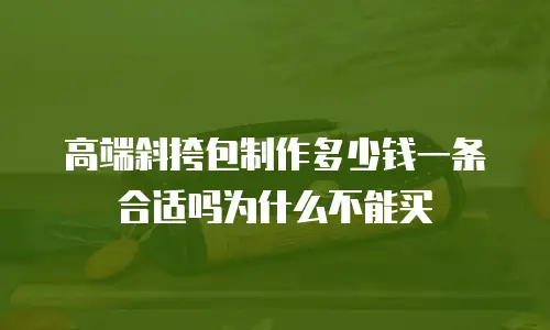 高端斜挎包制作多少钱一条合适吗为什么不能买