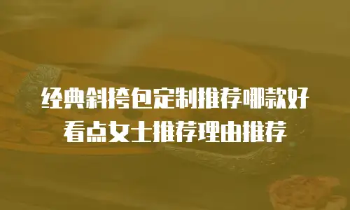 经典斜挎包定制推荐哪款好看点女士推荐理由推荐