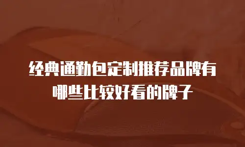 经典通勤包定制推荐品牌有哪些比较好看的牌子