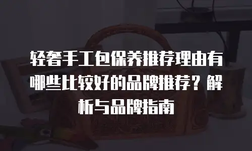 轻奢手工包保养推荐理由有哪些比较好的品牌推荐？解析与品牌指南