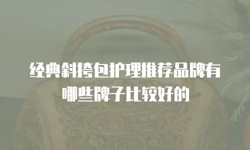 经典斜挎包护理推荐品牌有哪些牌子比较好的