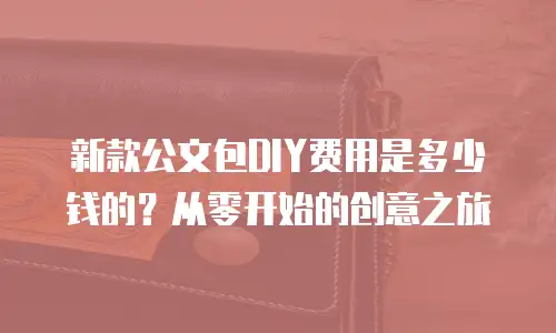 新款公文包DIY费用是多少钱的？从零开始的创意之旅