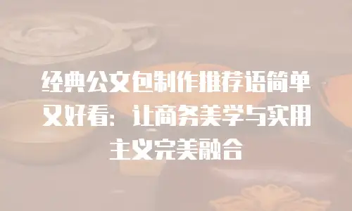 经典公文包制作推荐语简单又好看：让商务美学与实用主义完美融合