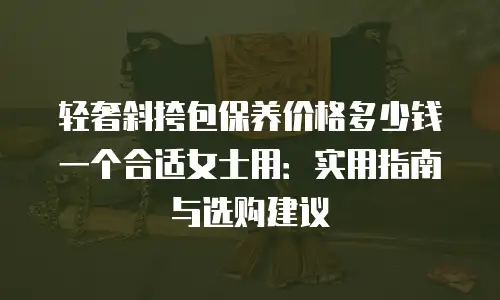 轻奢斜挎包保养价格多少钱一个合适女士用：实用指南与选购建议
