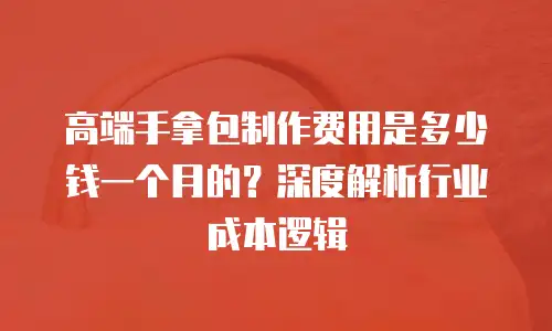 高端手拿包制作费用是多少钱一个月的？深度解析行业成本逻辑
