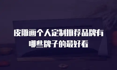 皮雕画个人定制推荐品牌有哪些牌子的最好看