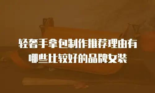 轻奢手拿包制作推荐理由有哪些比较好的品牌女装