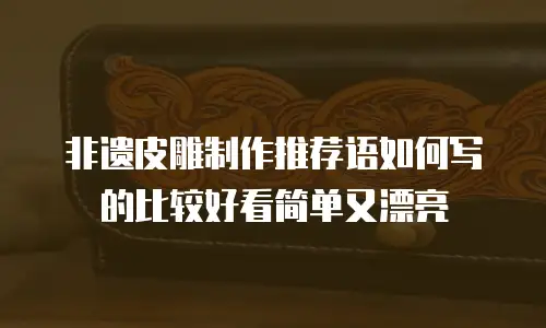 非遗皮雕制作推荐语如何写的比较好看简单又漂亮