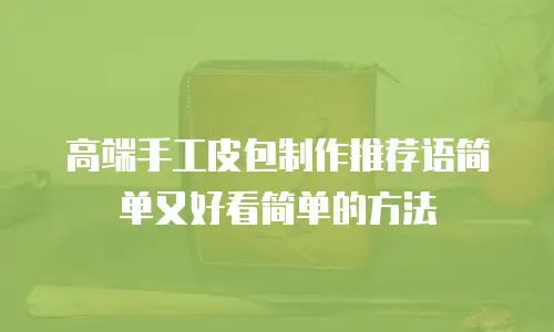 高端手工皮包制作推荐语简单又好看简单的方法