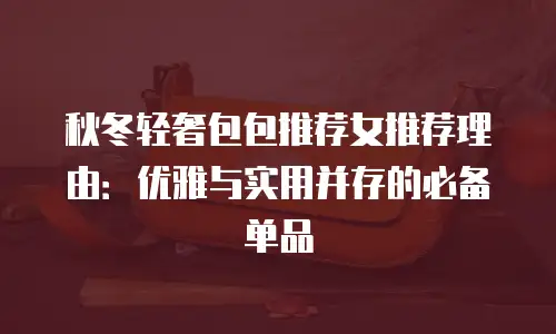 秋冬轻奢包包推荐女推荐理由：优雅与实用并存的必备单品