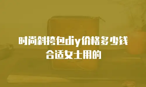时尚斜挎包diy价格多少钱合适女士用的