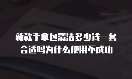 新款手拿包清洁多少钱一套合适吗为什么使用不成功