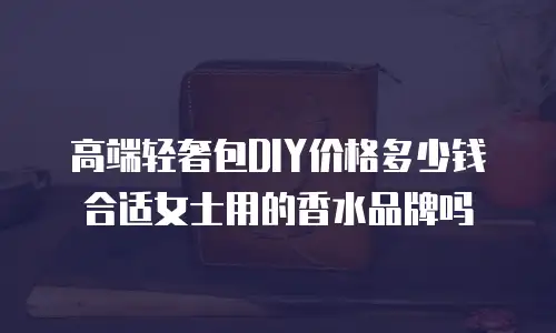 高端轻奢包DIY价格多少钱合适女士用的香水品牌吗